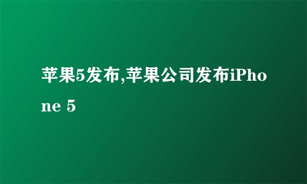 苹果5发布,苹果公司发布iPhone 5