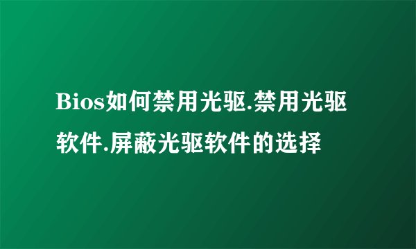 Bios如何禁用光驱.禁用光驱软件.屏蔽光驱软件的选择