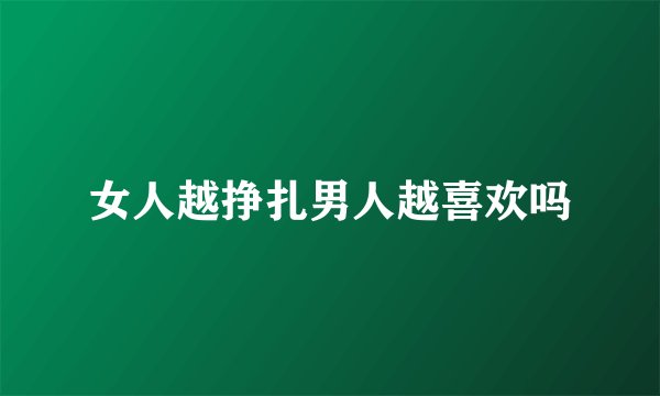 女人越挣扎男人越喜欢吗