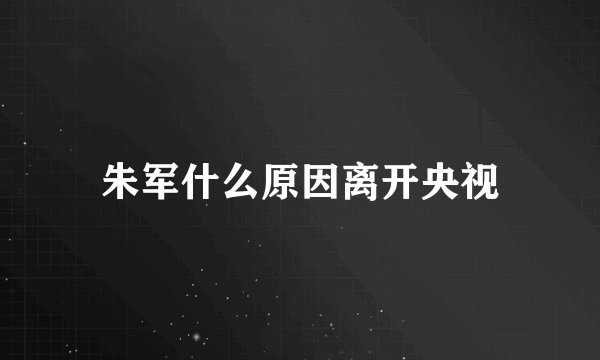 朱军什么原因离开央视