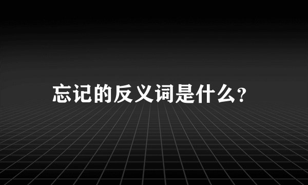 忘记的反义词是什么？