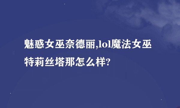 魅惑女巫奈德丽,lol魔法女巫特莉丝塔那怎么样?