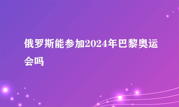 俄罗斯能参加2024年巴黎奥运会吗