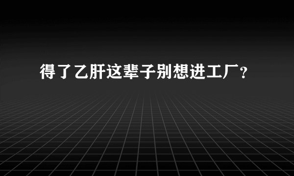 得了乙肝这辈子别想进工厂？