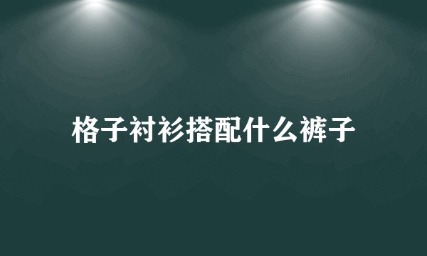格子衬衫搭配什么裤子