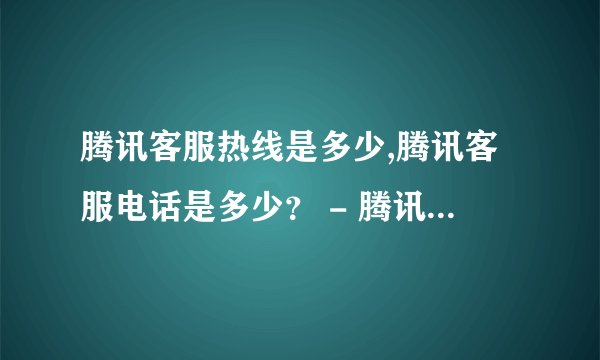 腾讯客服热线是多少,腾讯客服电话是多少？ - 腾讯客服热线电话多少？