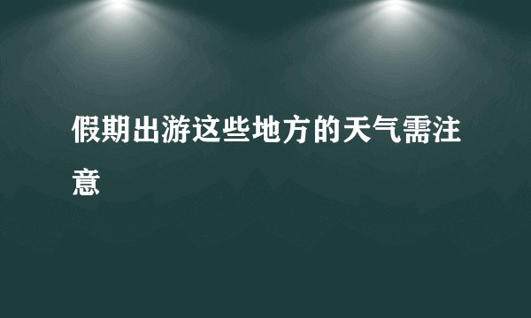 假期出游这些地方的天气需注意