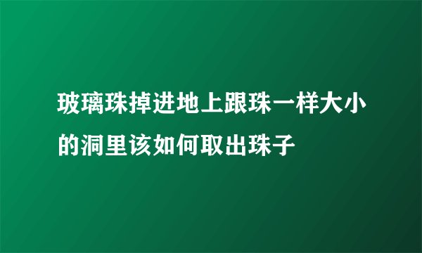 玻璃珠掉进地上跟珠一样大小的洞里该如何取出珠子