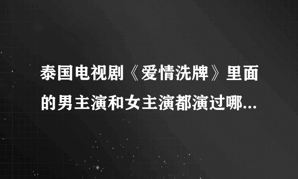 泰国电视剧《爱情洗牌》里面的男主演和女主演都演过哪些电视剧和电影啊?
