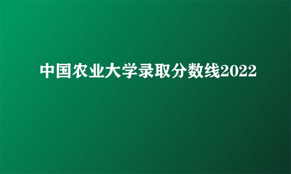 中国农业大学录取分数线2022