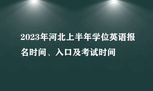 2023年河北上半年学位英语报名时间、入口及考试时间