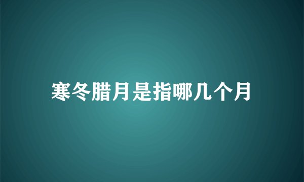 寒冬腊月是指哪几个月