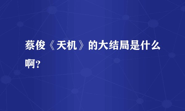 蔡俊《天机》的大结局是什么啊？
