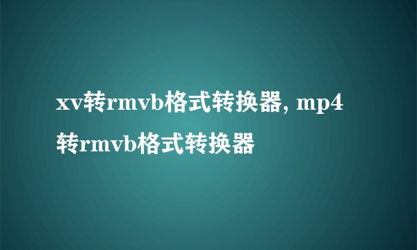xv转rmvb格式转换器, mp4转rmvb格式转换器