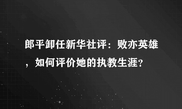 郎平卸任新华社评：败亦英雄，如何评价她的执教生涯？