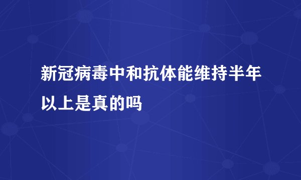 新冠病毒中和抗体能维持半年以上是真的吗