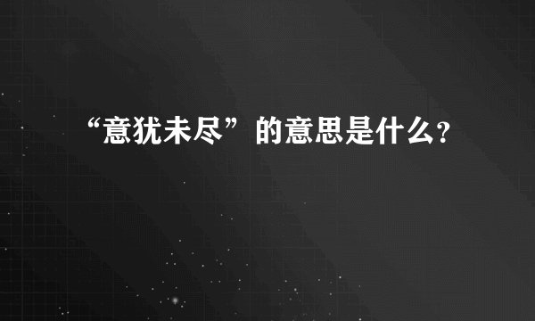 “意犹未尽”的意思是什么?