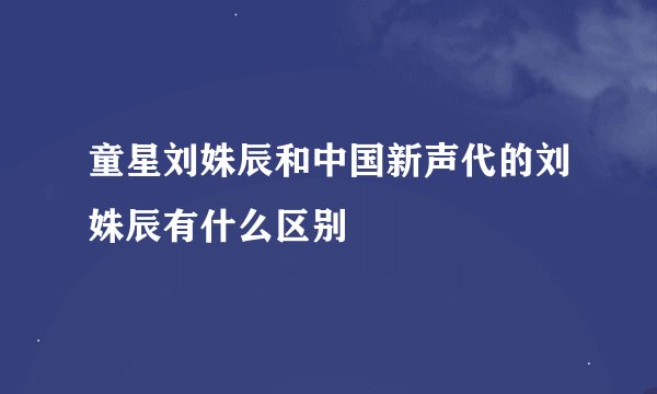 童星刘姝辰和中国新声代的刘姝辰有什么区别