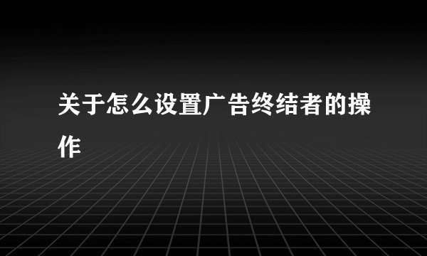 关于怎么设置广告终结者的操作