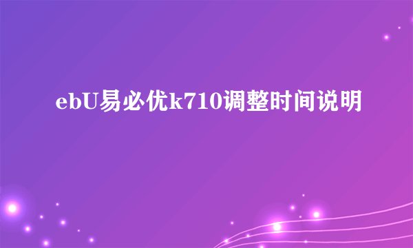 ebU易必优k710调整时间说明
