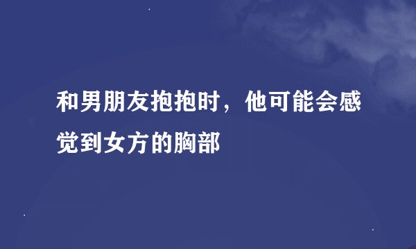 和男朋友抱抱时，他可能会感觉到女方的胸部