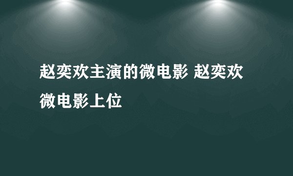 赵奕欢主演的微电影 赵奕欢微电影上位