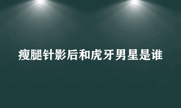 瘦腿针影后和虎牙男星是谁
