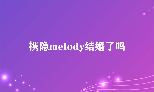 携隐melody结婚了吗