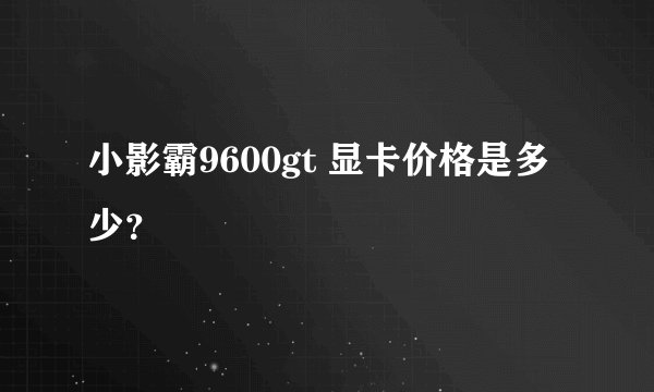 小影霸9600gt 显卡价格是多少？