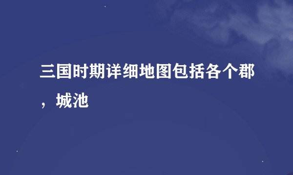 三国时期详细地图包括各个郡,城池