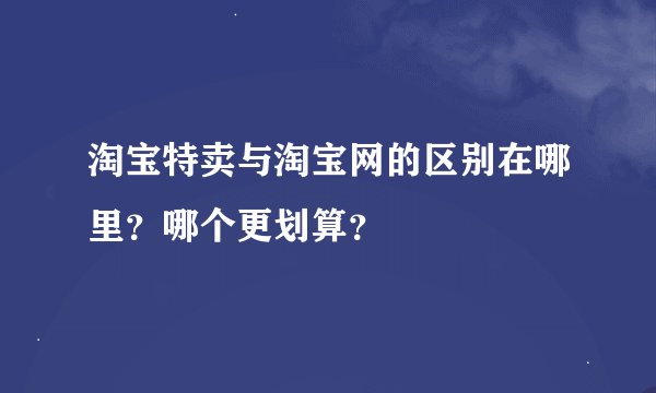 淘宝特卖与淘宝网的区别在哪里?哪个更划算?