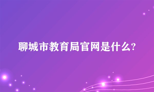 聊城市教育局官网是什么?