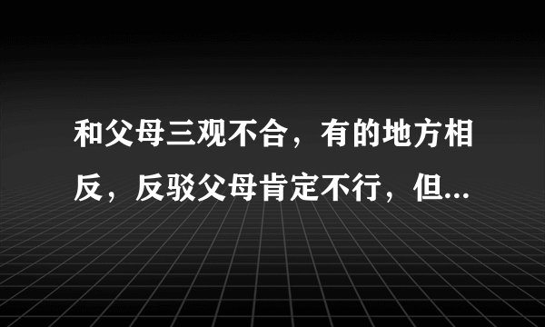 和父母三观不合，有的地方相反，反驳父母肯定不行，但父母的话又在不断影响自己，如何维持自己的三观？