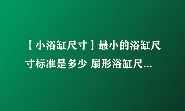 【小浴缸尺寸】最小的浴缸尺寸标准是多少 扇形浴缸尺寸是多少