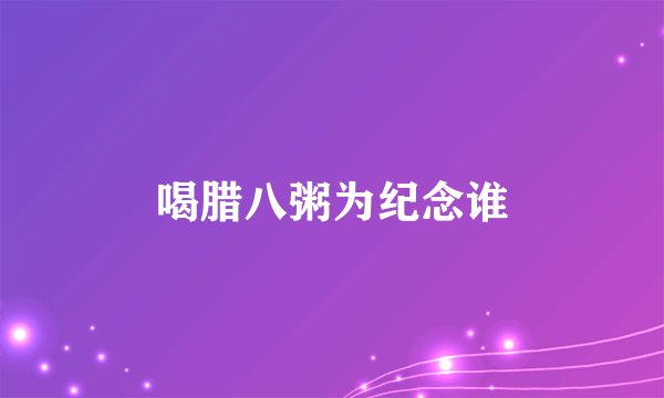 喝腊八粥为纪念谁