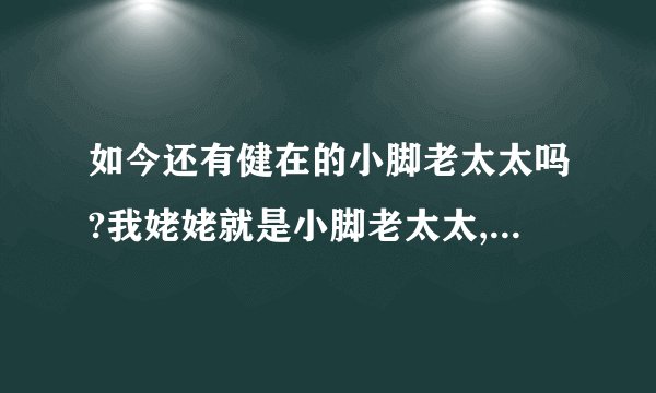 如今还有健在的小脚老太太吗?我姥姥就是小脚老太太,可是去世多年了