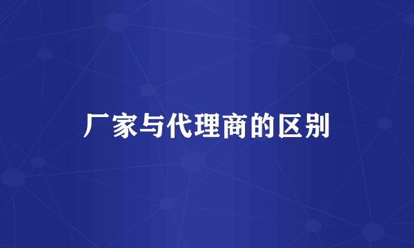 厂家与代理商的区别