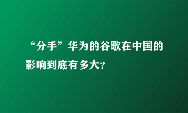 “分手”华为的谷歌在中国的影响到底有多大？