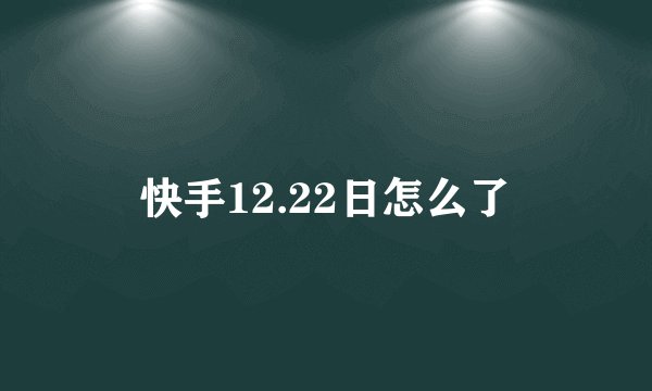 快手12.22日怎么了