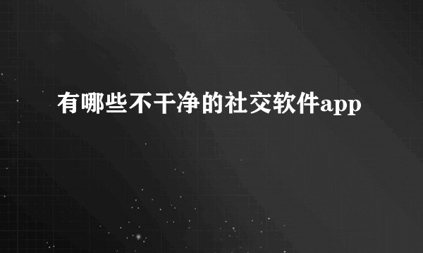有哪些不干净的社交软件app
