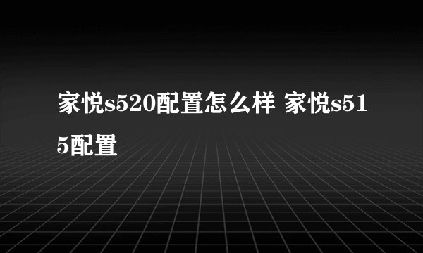 家悦s520配置怎么样 家悦s515配置