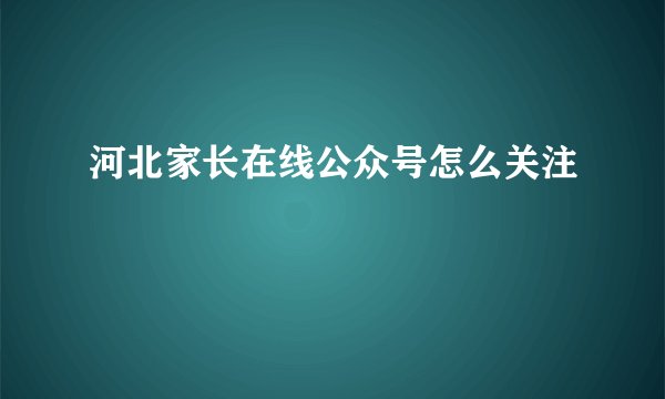 河北家长在线公众号怎么关注