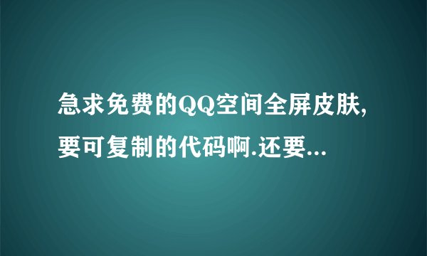 急求免费的QQ空间全屏皮肤,要可复制的代码啊.还要黑色的.还要附加清楚使用方法,谢拉