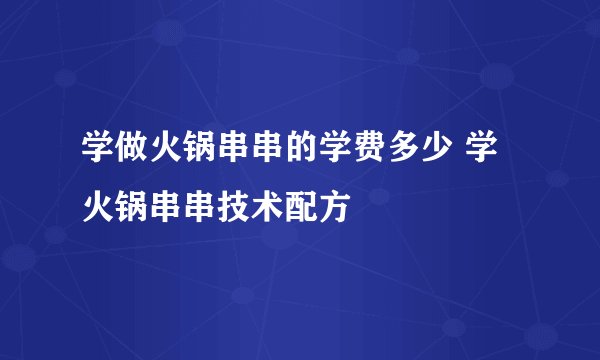 学做火锅串串的学费多少 学火锅串串技术配方