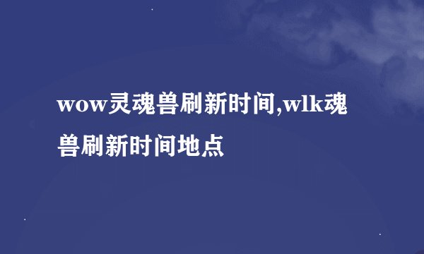 wow灵魂兽刷新时间,wlk魂兽刷新时间地点