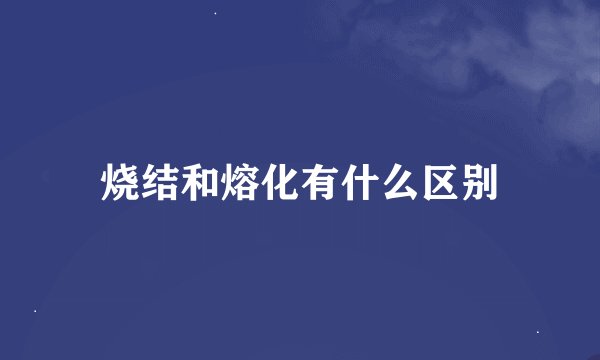 烧结和熔化有什么区别