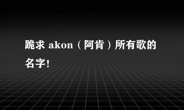 跪求 akon（阿肯）所有歌的名字！