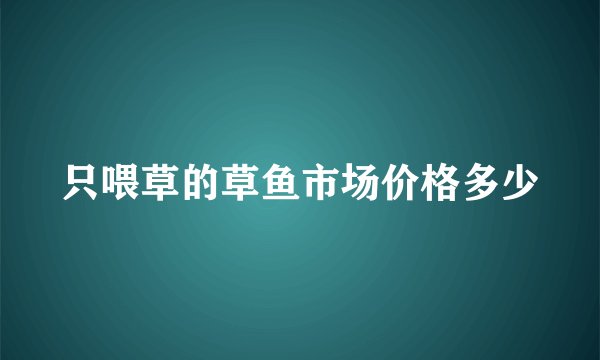 只喂草的草鱼市场价格多少
