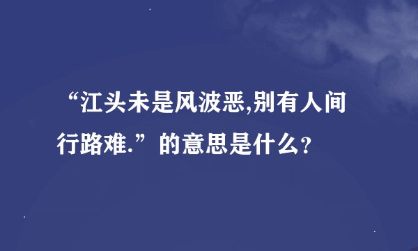 “江头未是风波恶,别有人间行路难.”的意思是什么？