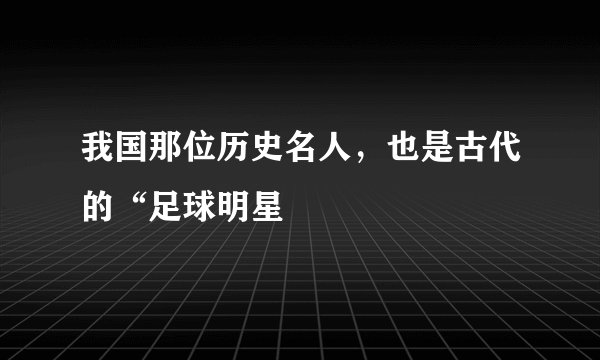 我国那位历史名人，也是古代的“足球明星